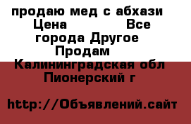 продаю мед с абхази › Цена ­ 10 000 - Все города Другое » Продам   . Калининградская обл.,Пионерский г.